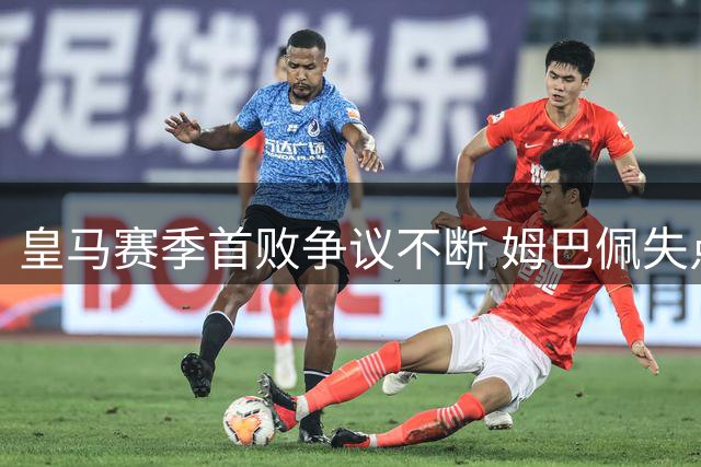 皇马赛季首败争议不断 姆巴佩失点引冲突